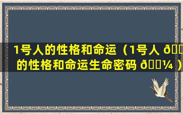 1号人的性格和命运（1号人 🐠 的性格和命运生命密码 🐼 ）